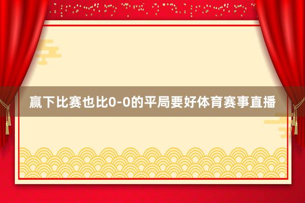 赢下比赛也比0-0的平局要好体育赛事直播