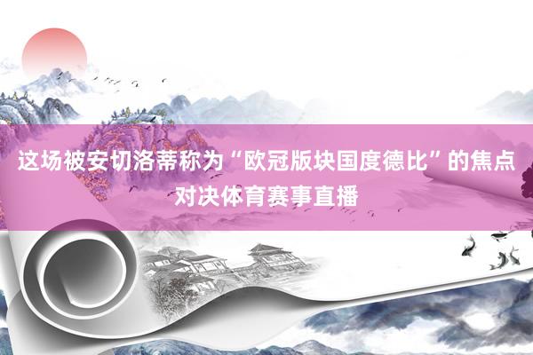 这场被安切洛蒂称为“欧冠版块国度德比”的焦点对决体育赛事直播