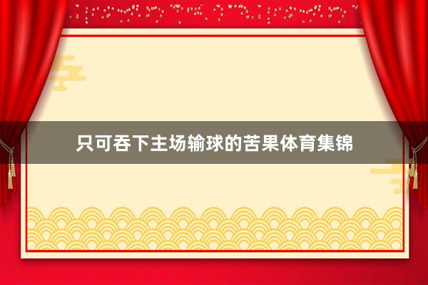 只可吞下主场输球的苦果体育集锦