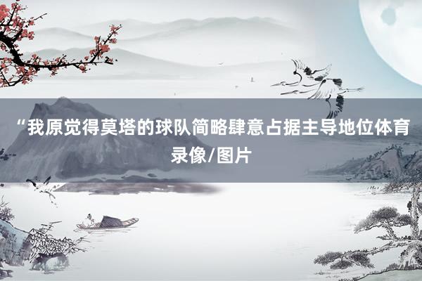 “我原觉得莫塔的球队简略肆意占据主导地位体育录像/图片