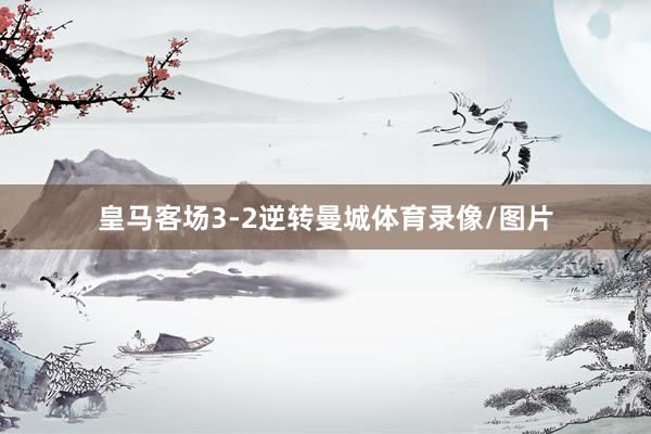 皇马客场3-2逆转曼城体育录像/图片