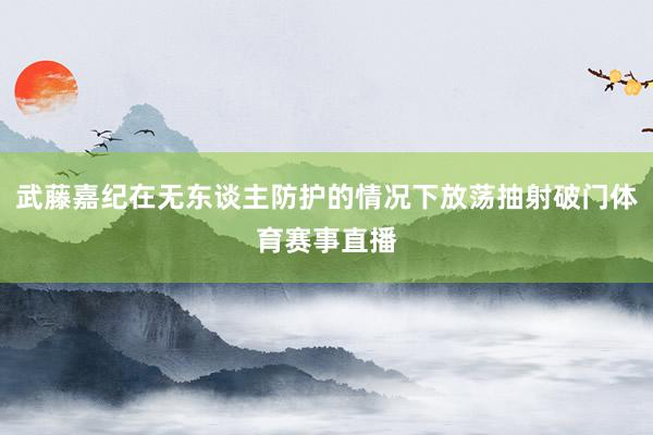 武藤嘉纪在无东谈主防护的情况下放荡抽射破门体育赛事直播