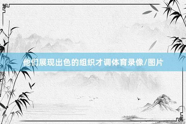 他们展现出色的组织才调体育录像/图片