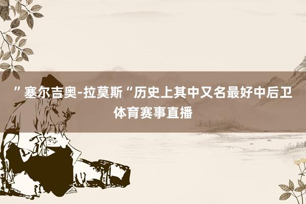 ”塞尔吉奥-拉莫斯“历史上其中又名最好中后卫体育赛事直播