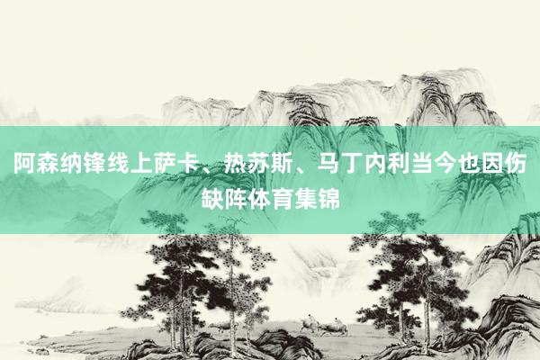 阿森纳锋线上萨卡、热苏斯、马丁内利当今也因伤缺阵体育集锦