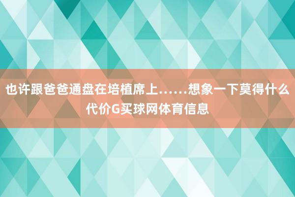 也许跟爸爸通盘在培植席上……想象一下莫得什么代价G买球网体育信息