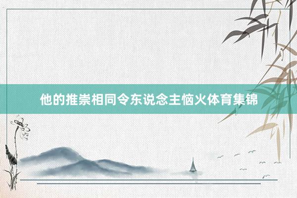 他的推崇相同令东说念主恼火体育集锦