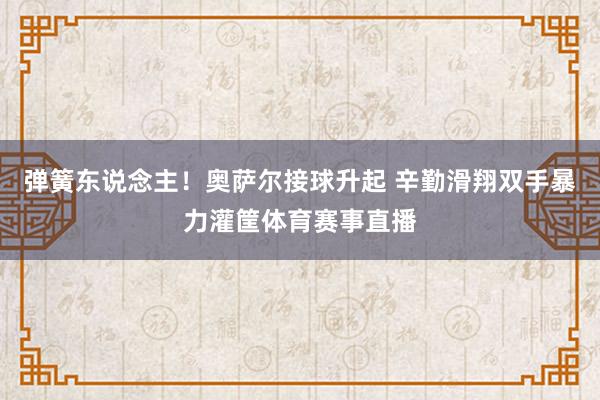 弹簧东说念主！奥萨尔接球升起 辛勤滑翔双手暴力灌筐体育赛事直播