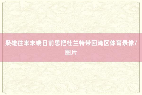 枭雄往来末端日前思把杜兰特带回湾区体育录像/图片