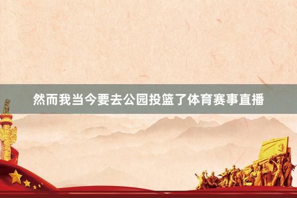 然而我当今要去公园投篮了体育赛事直播