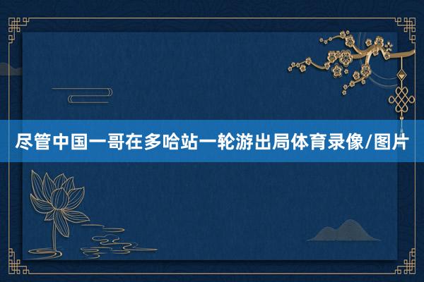 尽管中国一哥在多哈站一轮游出局体育录像/图片