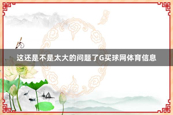 这还是不是太大的问题了G买球网体育信息