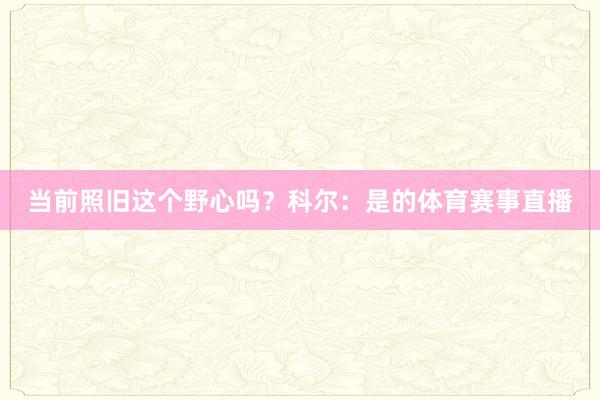 当前照旧这个野心吗？科尔：是的体育赛事直播