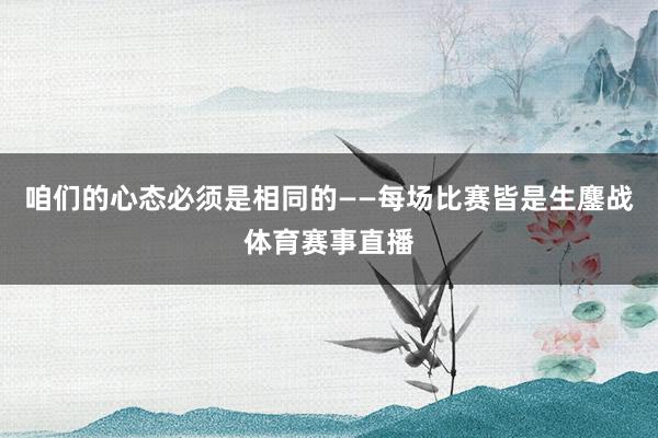 咱们的心态必须是相同的——每场比赛皆是生鏖战体育赛事直播