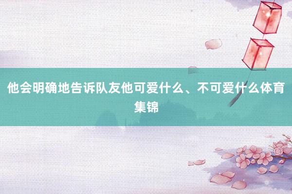 他会明确地告诉队友他可爱什么、不可爱什么体育集锦