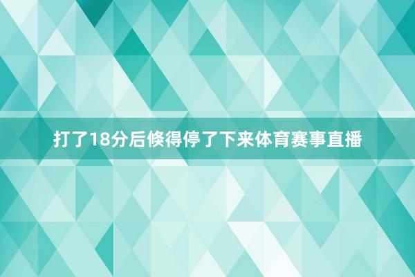 打了18分后倏得停了下来体育赛事直播
