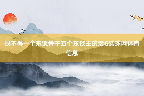 恨不得一个东谈骨干五个东谈主的活G买球网体育信息