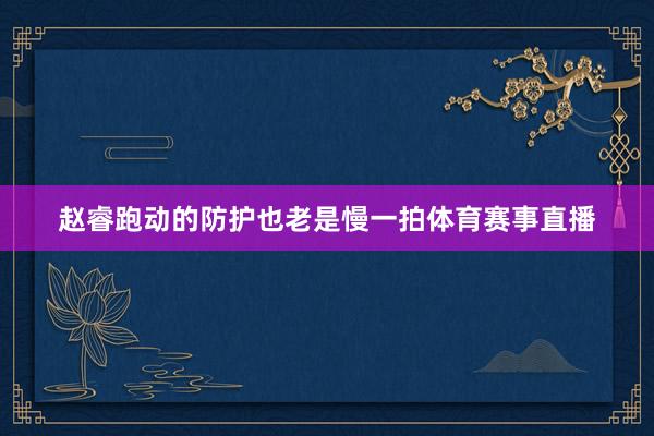 赵睿跑动的防护也老是慢一拍体育赛事直播