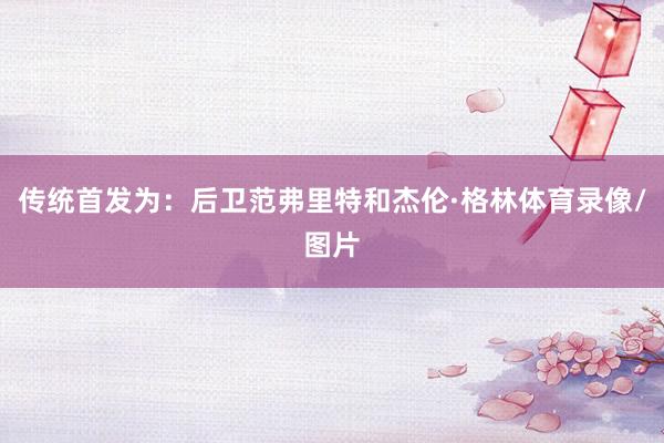 传统首发为：后卫范弗里特和杰伦·格林体育录像/图片
