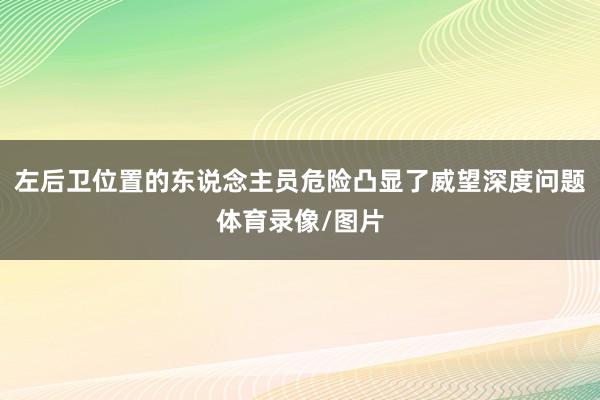 左后卫位置的东说念主员危险凸显了威望深度问题体育录像/图片