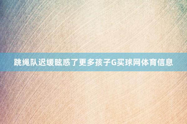 跳绳队迟缓眩惑了更多孩子G买球网体育信息