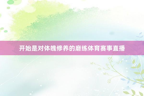 开始是对体魄修养的磨练体育赛事直播