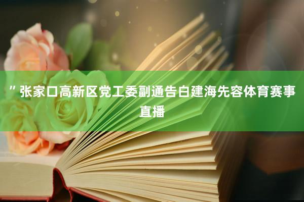 ”张家口高新区党工委副通告白建海先容体育赛事直播