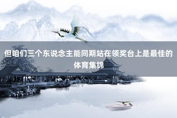 但咱们三个东说念主能同期站在领奖台上是最佳的体育集锦