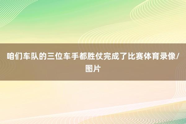 咱们车队的三位车手都胜仗完成了比赛体育录像/图片