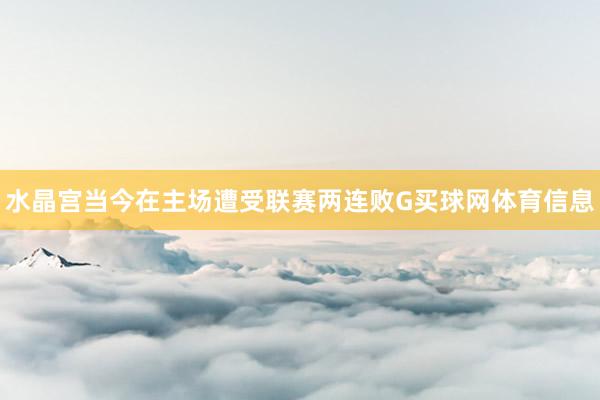 水晶宫当今在主场遭受联赛两连败G买球网体育信息