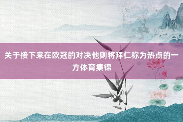 关于接下来在欧冠的对决他则将拜仁称为热点的一方体育集锦