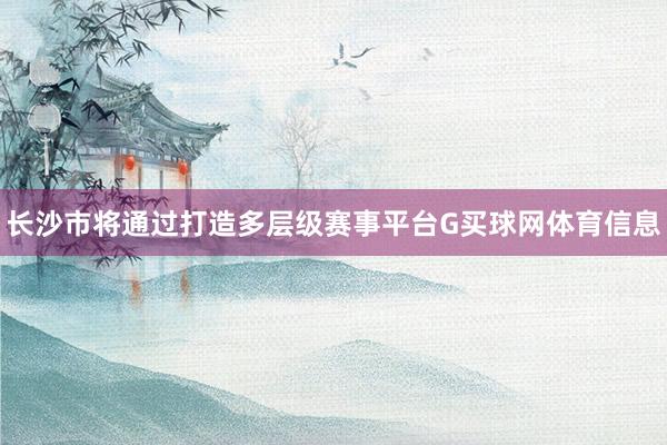 长沙市将通过打造多层级赛事平台G买球网体育信息