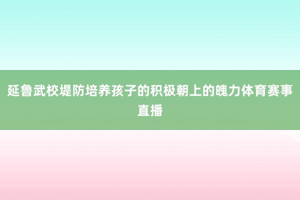 延鲁武校堤防培养孩子的积极朝上的魄力体育赛事直播