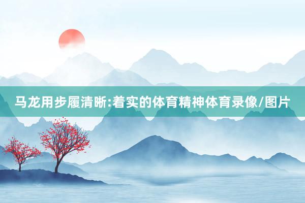 马龙用步履清晰:着实的体育精神体育录像/图片