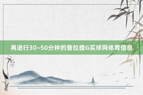 再进行30~50分钟的普拉提G买球网体育信息
