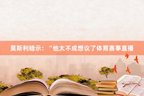 莫斯利暗示：“他太不成想议了体育赛事直播