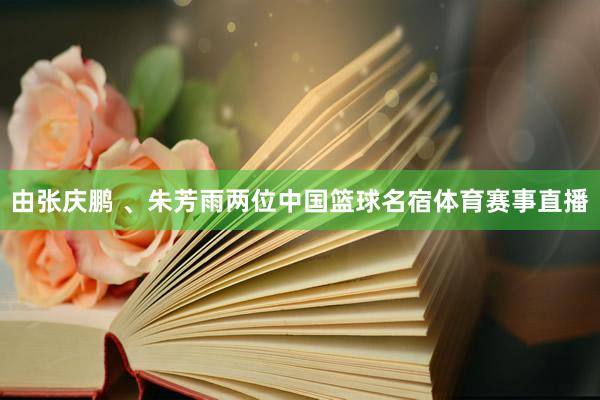 由张庆鹏 、朱芳雨两位中国篮球名宿体育赛事直播