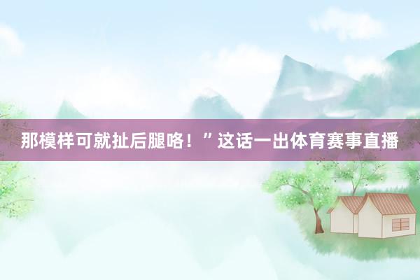 那模样可就扯后腿咯！”这话一出体育赛事直播