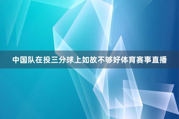 中国队在投三分球上如故不够好体育赛事直播