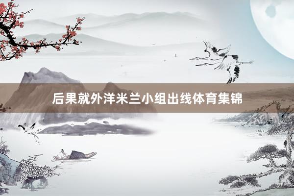 后果就外洋米兰小组出线体育集锦