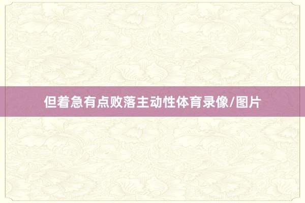 但着急有点败落主动性体育录像/图片