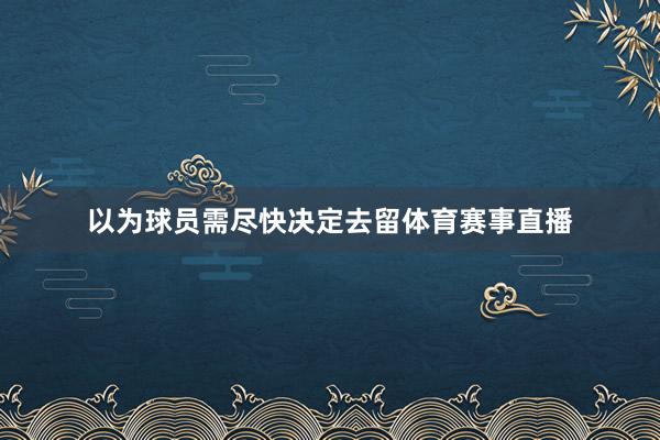 以为球员需尽快决定去留体育赛事直播