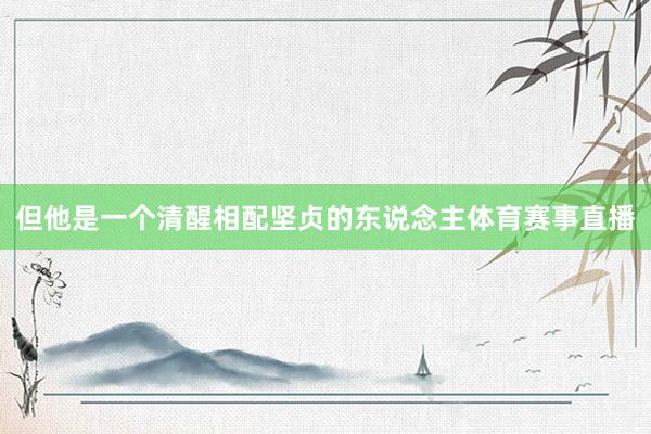 但他是一个清醒相配坚贞的东说念主体育赛事直播