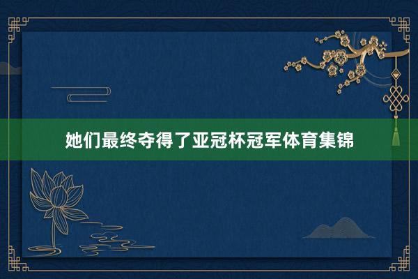 她们最终夺得了亚冠杯冠军体育集锦