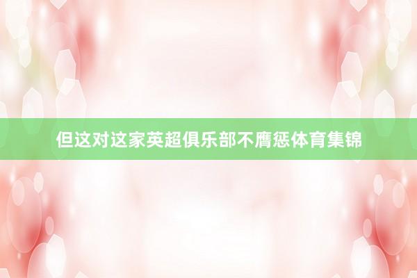 但这对这家英超俱乐部不膺惩体育集锦