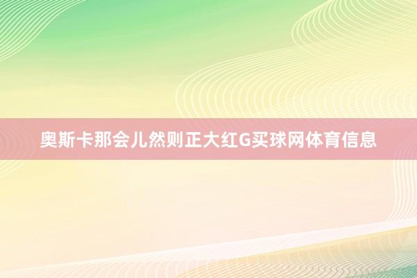 奥斯卡那会儿然则正大红G买球网体育信息