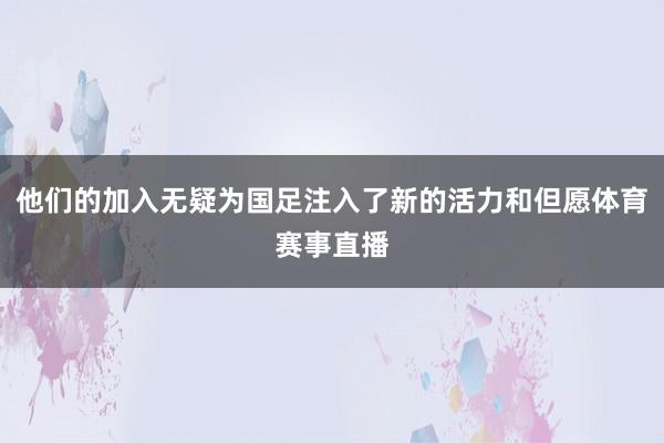他们的加入无疑为国足注入了新的活力和但愿体育赛事直播