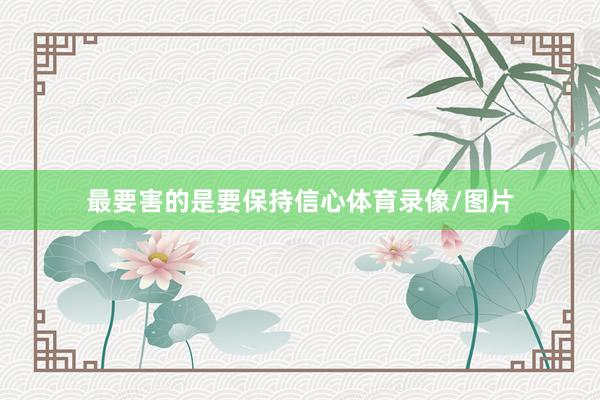 最要害的是要保持信心体育录像/图片