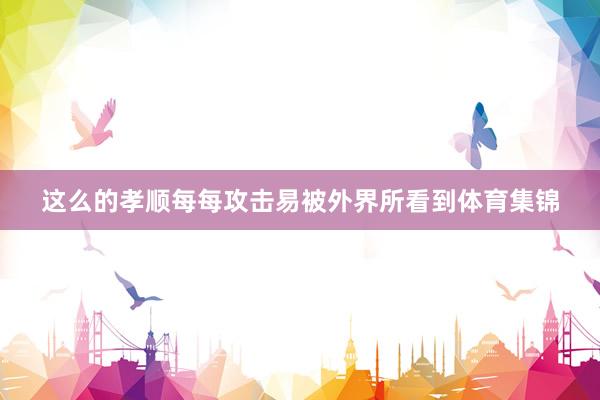 这么的孝顺每每攻击易被外界所看到体育集锦