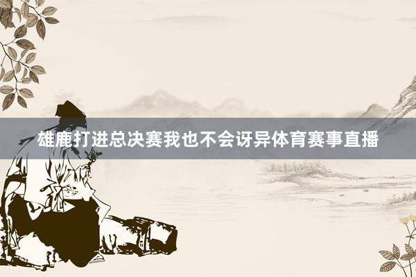 雄鹿打进总决赛我也不会讶异体育赛事直播